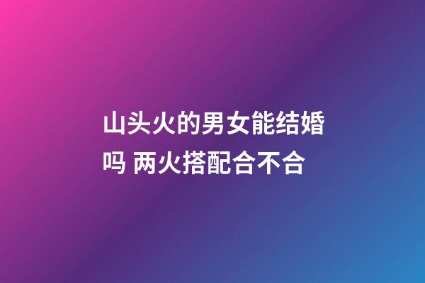 山头火的男女能结婚吗 两火搭配合不合